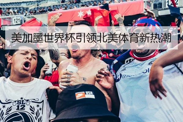 美加墨世界杯引领北美体育新热潮