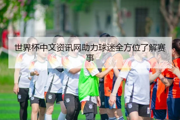 世界杯中文资讯网助力球迷全方位了解赛事
