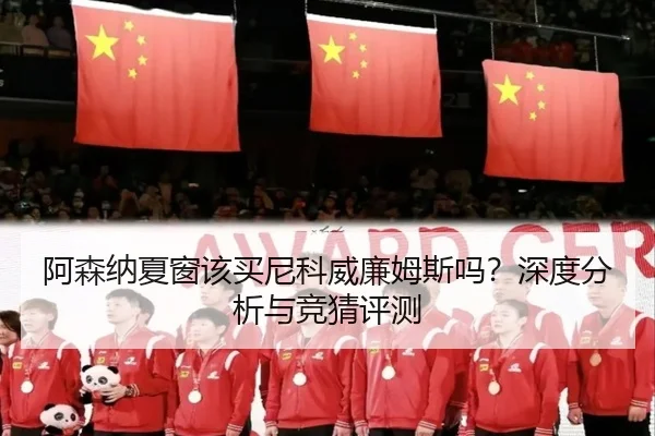 阿森纳夏窗该买尼科威廉姆斯吗？深度分析与竞猜评测