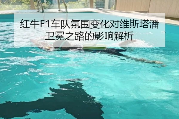 红牛F1车队氛围变化对维斯塔潘卫冕之路的影响解析