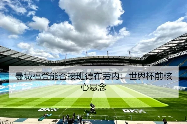 曼城福登能否接班德布劳内：世界杯前核心悬念