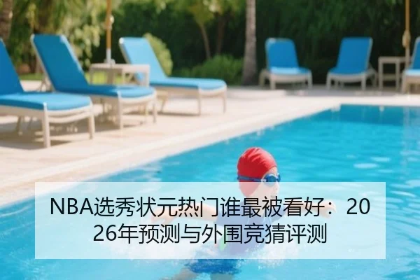 NBA选秀状元热门谁最被看好：2026年预测与外围竞猜评测