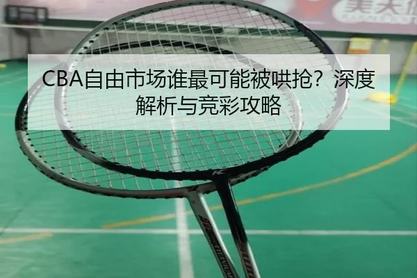 CBA自由市场谁最可能被哄抢？深度解析与竞彩攻略